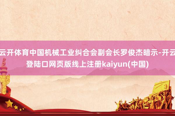 云开体育中国机械工业纠合会副会长罗俊杰暗示-开云登陆口网页版线上注册kaiyun(中国)