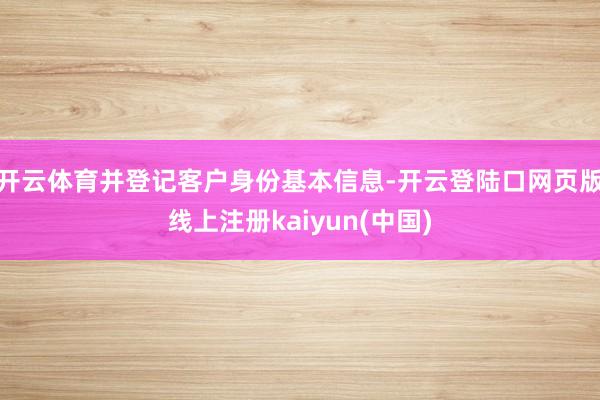 开云体育并登记客户身份基本信息-开云登陆口网页版线上注册kaiyun(中国)