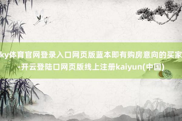 ky体育官网登录入口网页版蓝本即有购房意向的买家-开云登陆口网页版线上注册kaiyun(中国)