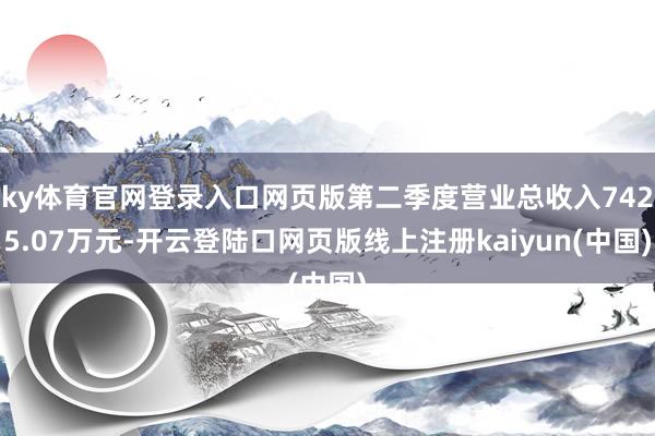 ky体育官网登录入口网页版第二季度营业总收入7425.07万元-开云登陆口网页版线上注册kaiyun(中国)