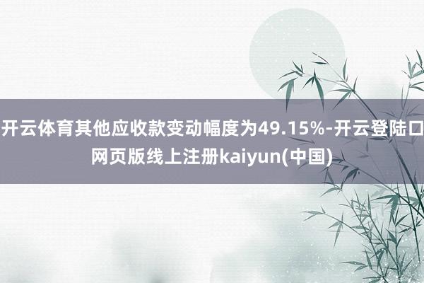 开云体育其他应收款变动幅度为49.15%-开云登陆口网页版线上注册kaiyun(中国)