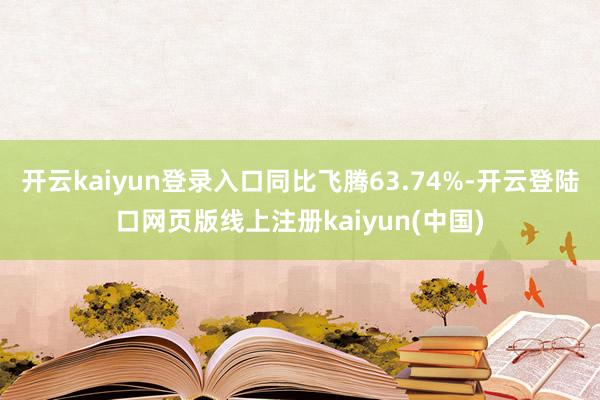 开云kaiyun登录入口同比飞腾63.74%-开云登陆口网页版线上注册kaiyun(中国)