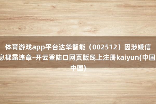 体育游戏app平台达华智能（002512）因涉嫌信息裸露违章-开云登陆口网页版线上注册kaiyun(中国)
