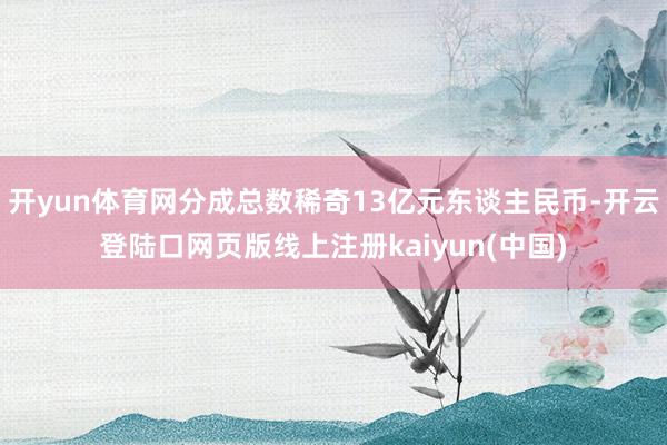 开yun体育网分成总数稀奇13亿元东谈主民币-开云登陆口网页版线上注册kaiyun(中国)