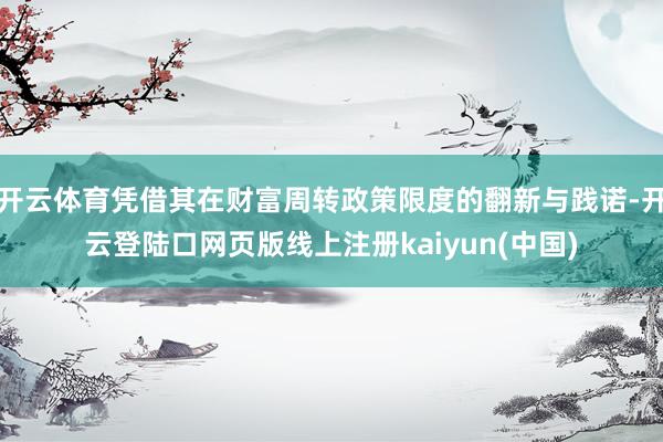 开云体育凭借其在财富周转政策限度的翻新与践诺-开云登陆口网页版线上注册kaiyun(中国)
