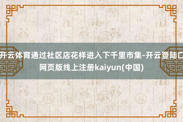 开云体育通过社区店花样进入下千里市集-开云登陆口网页版线上注册kaiyun(中国)