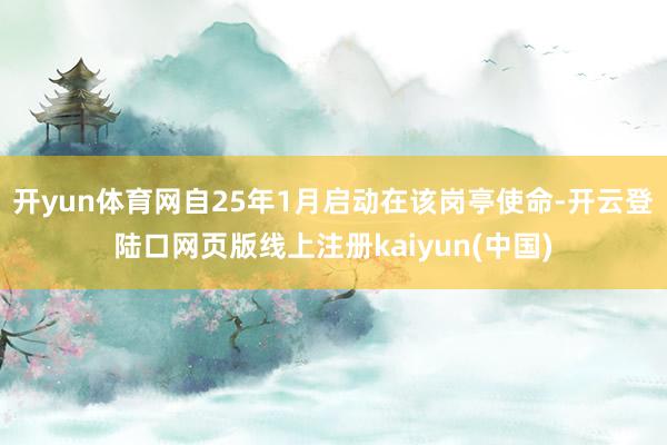 开yun体育网自25年1月启动在该岗亭使命-开云登陆口网页版线上注册kaiyun(中国)