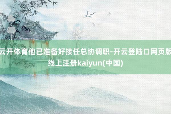 云开体育他已准备好接任总协调职-开云登陆口网页版线上注册kaiyun(中国)