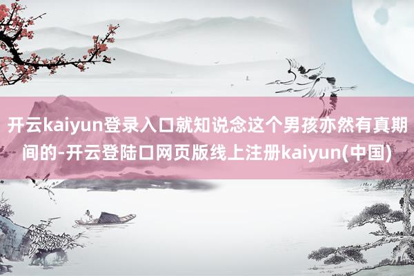 开云kaiyun登录入口就知说念这个男孩亦然有真期间的-开云登陆口网页版线上注册kaiyun(中国)