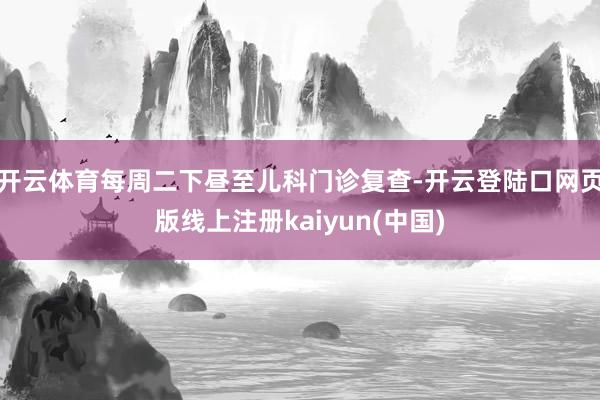 开云体育每周二下昼至儿科门诊复查-开云登陆口网页版线上注册kaiyun(中国)
