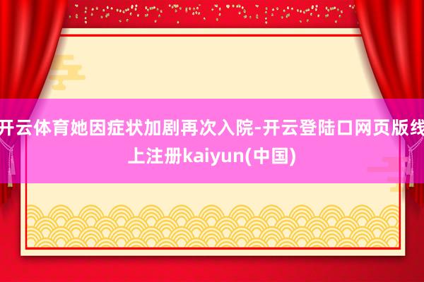 开云体育她因症状加剧再次入院-开云登陆口网页版线上注册kaiyun(中国)