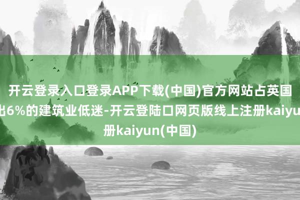 开云登录入口登录APP下载(中国)官方网站占英国经济产出6%的建筑业低迷-开云登陆口网页版线上注册kaiyun(中国)