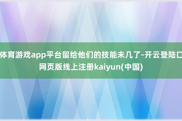 体育游戏app平台留给他们的技能未几了-开云登陆口网页版线上注册kaiyun(中国)