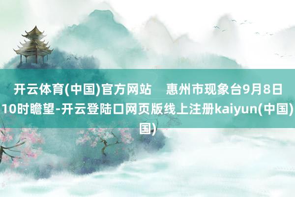 开云体育(中国)官方网站    惠州市现象台9月8日10时瞻望-开云登陆口网页版线上注册kaiyun(中国)