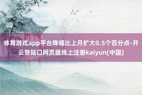 体育游戏app平台降幅比上月扩大0.5个百分点-开云登陆口网页版线上注册kaiyun(中国)