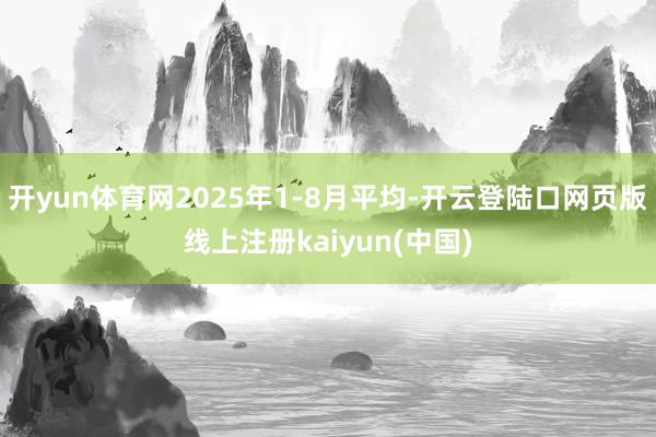 开yun体育网2025年1-8月平均-开云登陆口网页版线上注册kaiyun(中国)