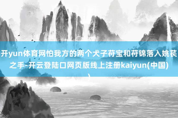 开yun体育网怕我方的两个犬子苻宝和苻锦落入姚苌之手-开云登陆口网页版线上注册kaiyun(中国)