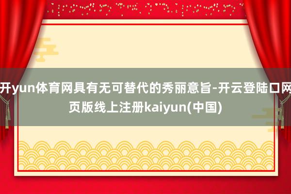 开yun体育网具有无可替代的秀丽意旨-开云登陆口网页版线上注册kaiyun(中国)