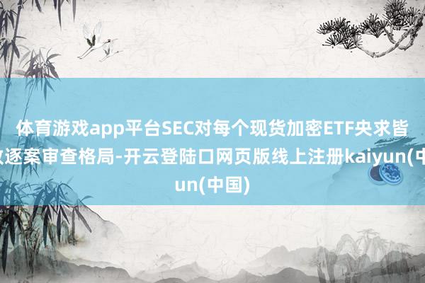 体育游戏app平台SEC对每个现货加密ETF央求皆罗致逐案审查格局-开云登陆口网页版线上注册kaiyun(中国)