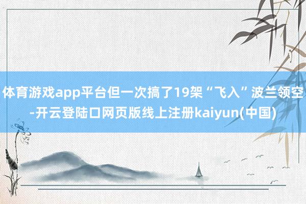 体育游戏app平台但一次搞了19架“飞入”波兰领空-开云登陆口网页版线上注册kaiyun(中国)