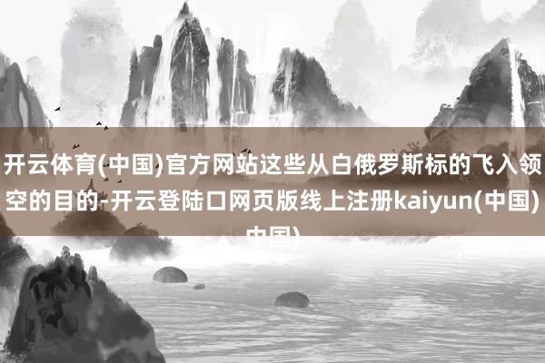 开云体育(中国)官方网站这些从白俄罗斯标的飞入领空的目的-开云登陆口网页版线上注册kaiyun(中国)