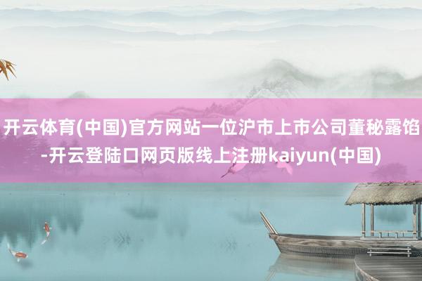 开云体育(中国)官方网站一位沪市上市公司董秘露馅-开云登陆口网页版线上注册kaiyun(中国)
