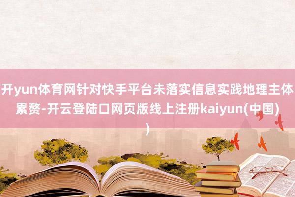 开yun体育网针对快手平台未落实信息实践地理主体累赘-开云登陆口网页版线上注册kaiyun(中国)