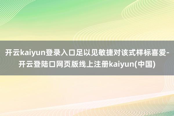 开云kaiyun登录入口足以见敏捷对该式样标喜爱-开云登陆口网页版线上注册kaiyun(中国)