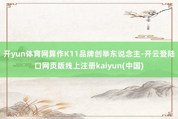 开yun体育网算作K11品牌创举东说念主-开云登陆口网页版线上注册kaiyun(中国)