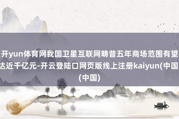 开yun体育网我国卫星互联网畴昔五年商场范围有望达近千亿元-开云登陆口网页版线上注册kaiyun(中国)