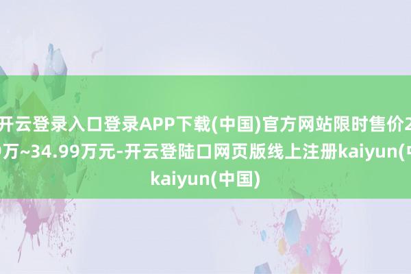 开云登录入口登录APP下载(中国)官方网站限时售价26.99万~34.99万元-开云登陆口网页版线上注册kaiyun(中国)
