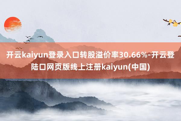 开云kaiyun登录入口转股溢价率30.66%-开云登陆口网页版线上注册kaiyun(中国)
