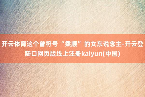 开云体育这个曾符号 “柔顺” 的女东说念主-开云登陆口网页版线上注册kaiyun(中国)