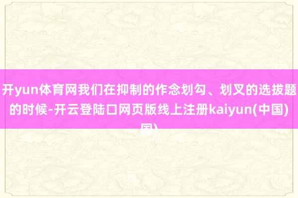 开yun体育网我们在抑制的作念划勾、划叉的选拔题的时候-开云登陆口网页版线上注册kaiyun(中国)