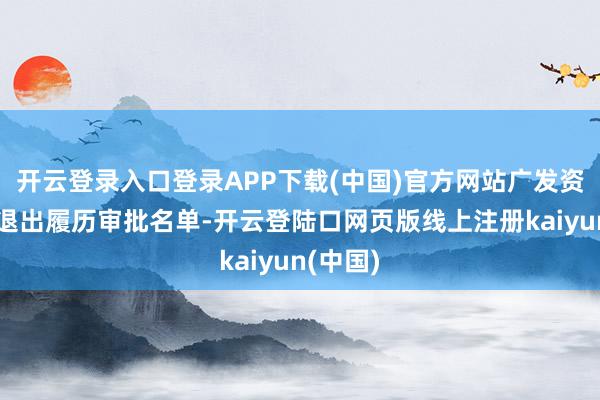 开云登录入口登录APP下载(中国)官方网站广发资管一样退出履历审批名单-开云登陆口网页版线上注册kaiyun(中国)