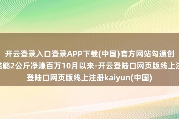 开云登录入口登录APP下载(中国)官方网站勾通创下历史新高男人滥觞2公斤净赚百万10月以来-开云登陆口网页版线上注册kaiyun(中国)