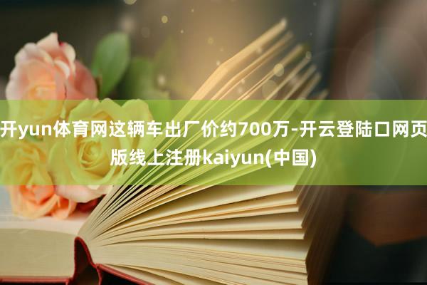 开yun体育网这辆车出厂价约700万-开云登陆口网页版线上注册kaiyun(中国)