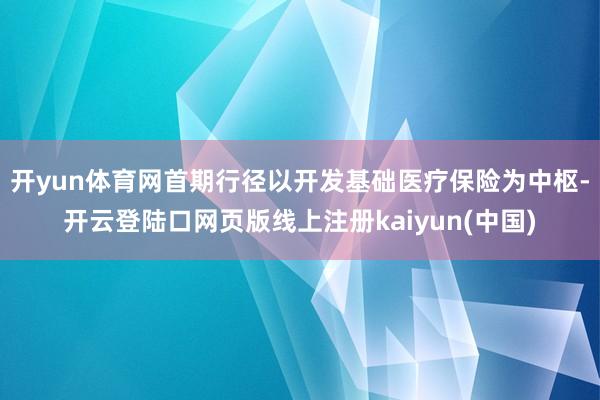 开yun体育网首期行径以开发基础医疗保险为中枢-开云登陆口网页版线上注册kaiyun(中国)