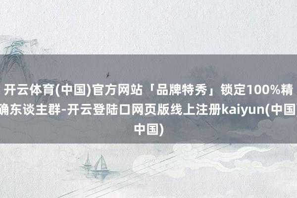开云体育(中国)官方网站「品牌特秀」锁定100%精确东谈主群-开云登陆口网页版线上注册kaiyun(中国)