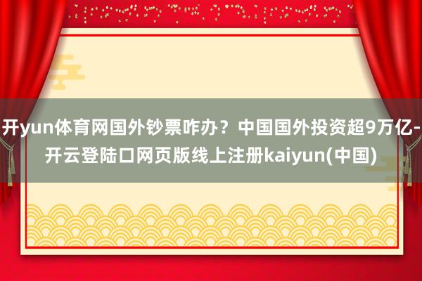 开yun体育网国外钞票咋办？中国国外投资超9万亿-开云登陆口网页版线上注册kaiyun(中国)