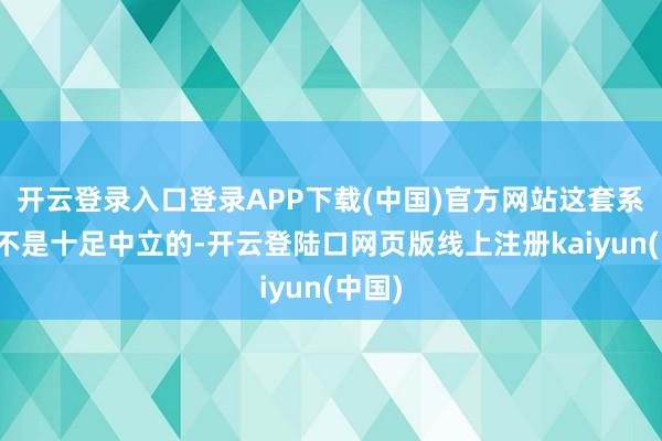 开云登录入口登录APP下载(中国)官方网站这套系统并不是十足中立的-开云登陆口网页版线上注册kaiyun(中国)
