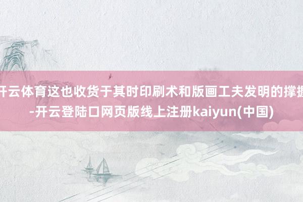 开云体育这也收货于其时印刷术和版画工夫发明的撑握-开云登陆口网页版线上注册kaiyun(中国)