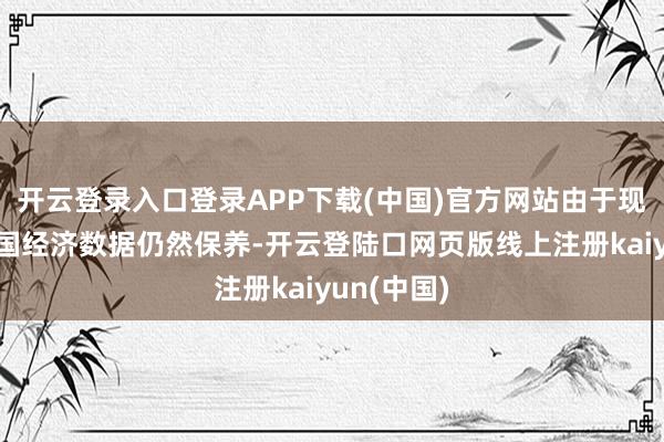 开云登录入口登录APP下载(中国)官方网站由于现时好意思国经济数据仍然保养-开云登陆口网页版线上注册kaiyun(中国)