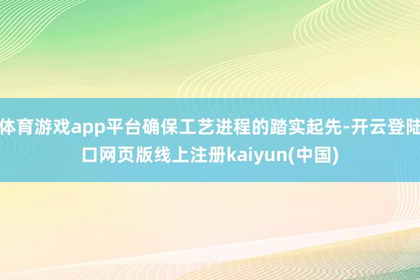 体育游戏app平台确保工艺进程的踏实起先-开云登陆口网页版线上注册kaiyun(中国)
