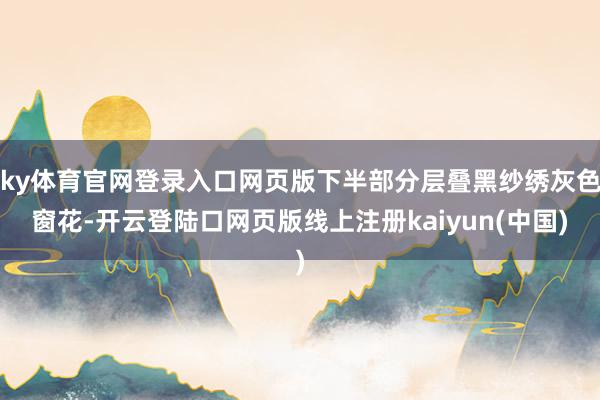 ky体育官网登录入口网页版下半部分层叠黑纱绣灰色窗花-开云登陆口网页版线上注册kaiyun(中国)