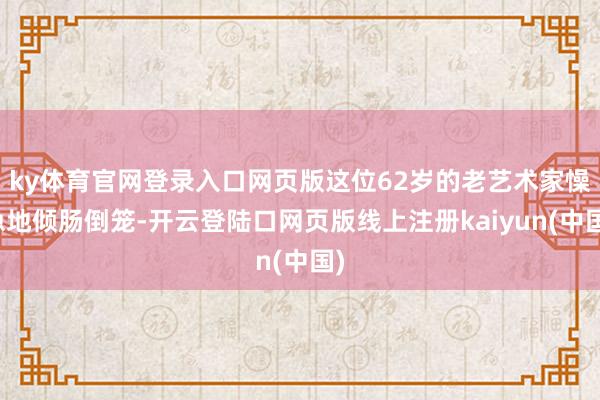 ky体育官网登录入口网页版这位62岁的老艺术家懆急地倾肠倒笼-开云登陆口网页版线上注册kaiyun(中国)