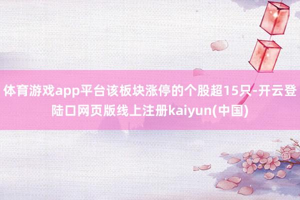 体育游戏app平台该板块涨停的个股超15只-开云登陆口网页版线上注册kaiyun(中国)