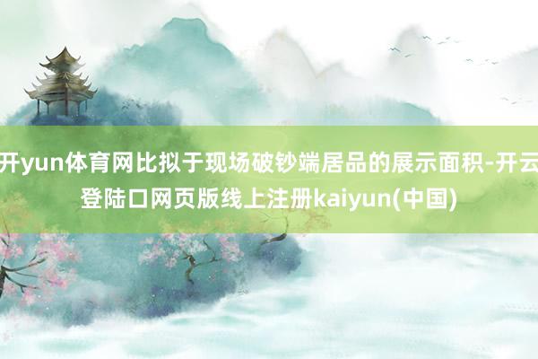 开yun体育网比拟于现场破钞端居品的展示面积-开云登陆口网页版线上注册kaiyun(中国)