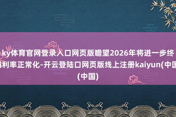 ky体育官网登录入口网页版瞻望2026年将进一步终局利率正常化-开云登陆口网页版线上注册kaiyun(中国)