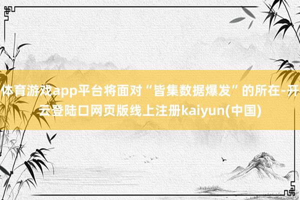 体育游戏app平台将面对“皆集数据爆发”的所在-开云登陆口网页版线上注册kaiyun(中国)